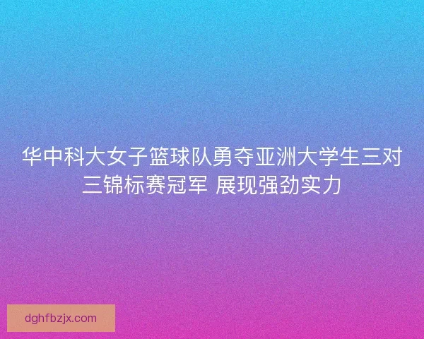 华中科大女子篮球队勇夺亚洲大学生三对三锦标赛冠军 展现强劲实力