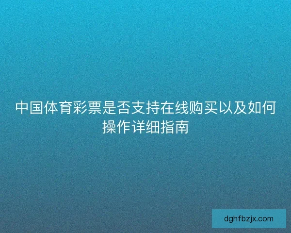 中国体育彩票是否支持在线购买以及如何操作详细指南