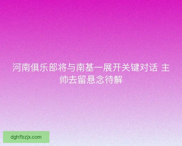 河南俱乐部将与南基一展开关键对话 主帅去留悬念待解