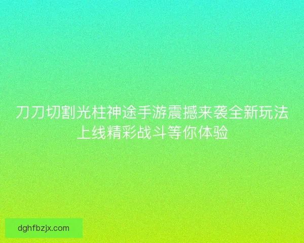 刀刀切割光柱神途手游震撼来袭全新玩法上线精彩战斗等你体验 刀刀切割光柱神途手游震撼来袭全新玩法上线精彩战斗等你体验