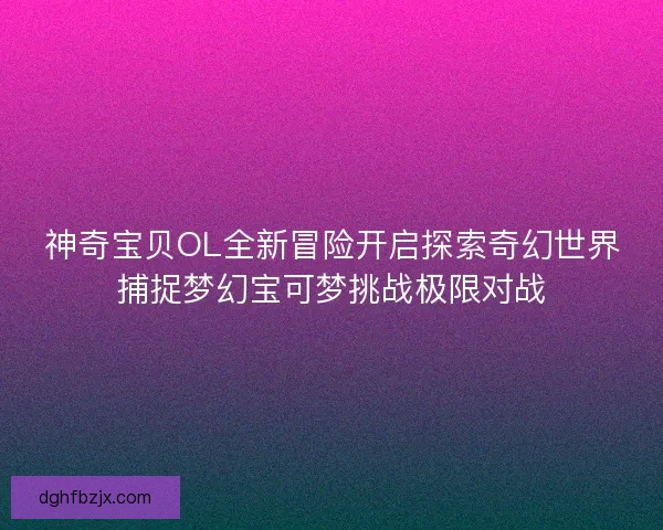神奇宝贝OL全新冒险开启探索奇幻世界捕捉梦幻宝可梦挑战极限对战