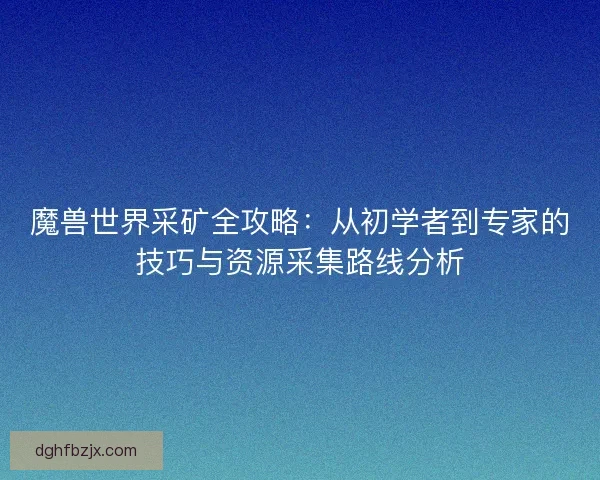 魔兽世界采矿全攻略:从初学者到专家的技巧与资源采集路线分析 魔兽世界采矿全攻略:从初学者到专家的技巧与资源采集路线分析