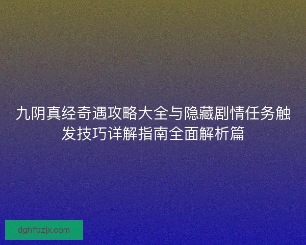 九阴真经奇遇攻略大全与隐藏剧情任务触发技巧详解指南全面解析篇 九阴真经奇遇攻略大全与隐藏剧情任务触发技巧详解指南全面解析篇