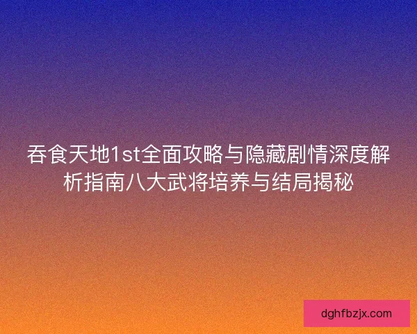 吞食天地1st全面攻略与隐藏剧情深度解析指南八大武将培养与结局揭秘 吞食天地1st全面攻略与隐藏剧情深度解析指南八大武将培养与结局揭秘