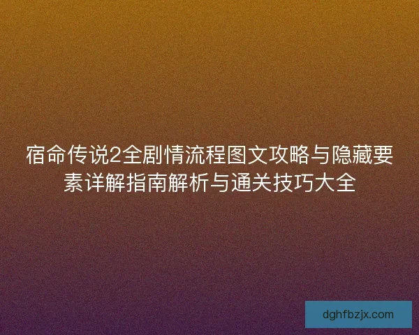 宿命传说2全剧情流程图文攻略与隐藏要素详解指南解析与通关技巧大全 宿命传说2全剧情流程图文攻略与隐藏要素详解指南解析与通关技巧大全