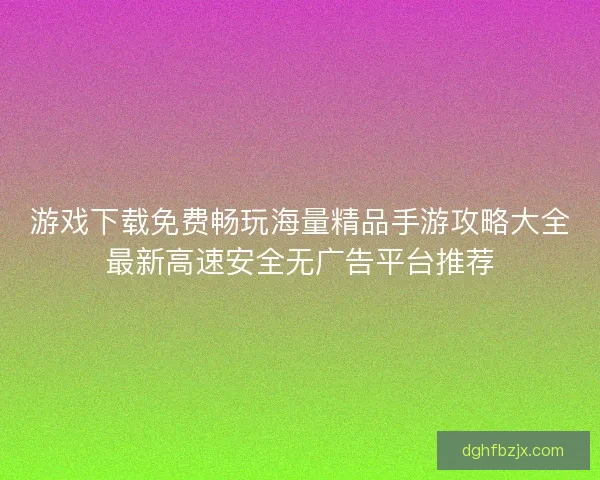 游戏下载免费畅玩海量精品手游攻略大全最新高速安全无广告平台推荐