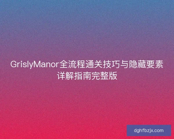 GrislyManor全流程通关技巧与隐藏要素详解指南完整版
