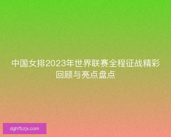 中国女排2023年世界联赛全程征战精彩回顾与亮点盘点