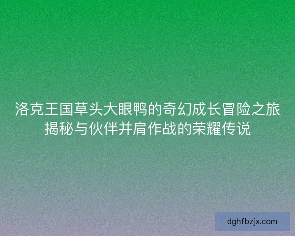 洛克王国草头大眼鸭的奇幻成长冒险之旅揭秘与伙伴并肩作战的荣耀传说