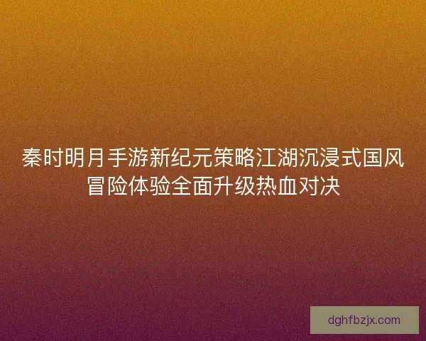 秦时明月手游新纪元策略江湖沉浸式国风冒险体验全面升级热血对决