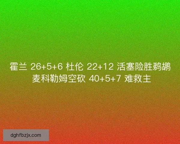 霍兰 26+5+6 杜伦 22+12 活塞险胜鹈鹕 麦科勒姆空砍 40+5+7 难救主