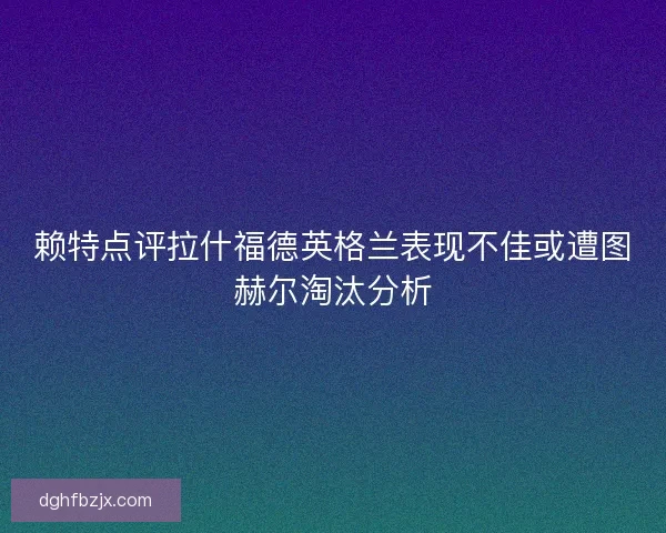 赖特点评拉什福德英格兰表现不佳或遭图赫尔淘汰分析