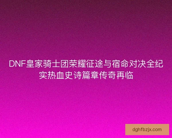 DNF皇家骑士团荣耀征途与宿命对决全纪实热血史诗篇章传奇再临