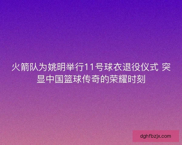 火箭队为姚明举行11号球衣退役仪式 突显中国篮球传奇的荣耀时刻 火箭队为姚明举行11号球衣退役仪式 突显中国篮球传奇的荣耀时刻