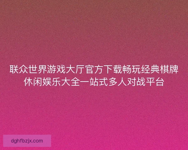 联众世界游戏大厅官方下载畅玩经典棋牌休闲娱乐大全一站式多人对战平台