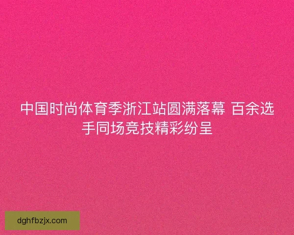 中国时尚体育季浙江站圆满落幕 百余选手同场竞技精彩纷呈