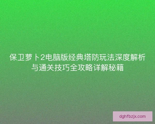 保卫萝卜2电脑版经典塔防玩法深度解析与通关技巧全攻略详解秘籍 保卫萝卜2电脑版经典塔防玩法深度解析与通关技巧全攻略详解秘籍