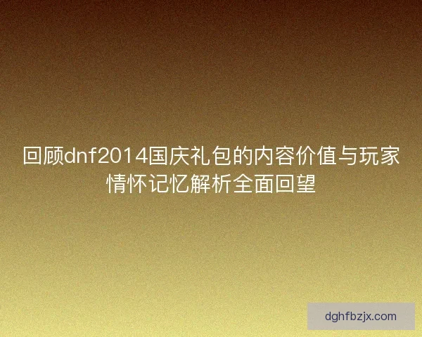 回顾dnf2014国庆礼包的内容价值与玩家情怀记忆解析全面回望