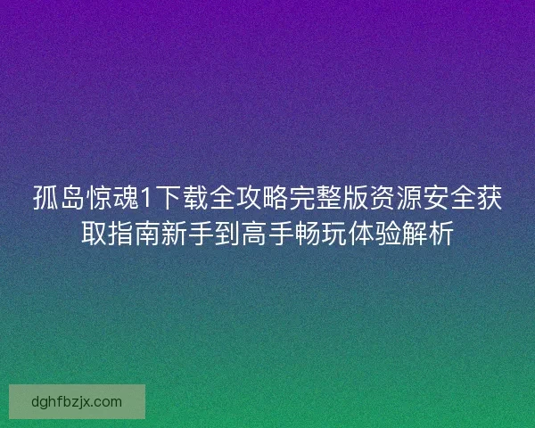孤岛惊魂1下载全攻略完整版资源安全获取指南新手到高手畅玩体验解析 孤岛惊魂1下载全攻略完整版资源安全获取指南新手到高手畅玩体验解析