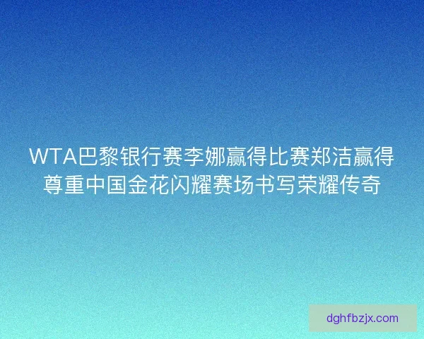 WTA巴黎银行赛李娜赢得比赛郑洁赢得尊重中国金花闪耀赛场书写荣耀传奇 WTA巴黎银行赛李娜赢得比赛郑洁赢得尊重中国金花闪耀赛场书写荣耀传奇