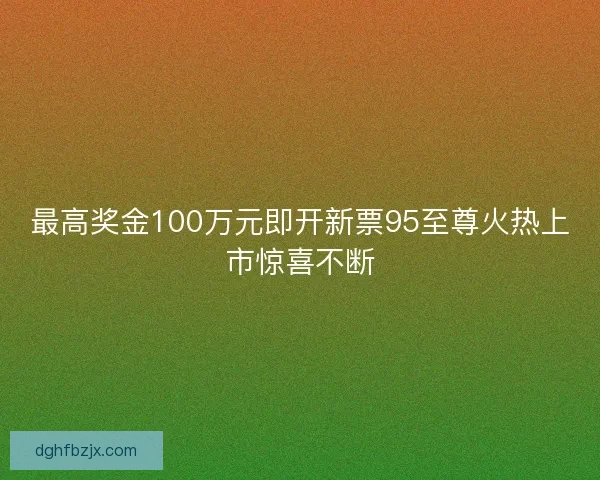 最高奖金100万元即开新票95至尊火热上市惊喜不断 最高奖金100万元即开新票95至尊火热上市惊喜不断
