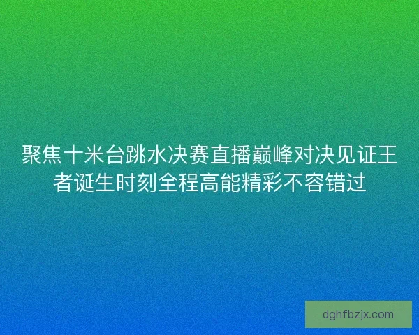 聚焦十米台跳水决赛直播巅峰对决见证王者诞生时刻全程高能精彩不容错过 聚焦十米台跳水决赛直播巅峰对决见证王者诞生时刻全程高能精彩不容错过